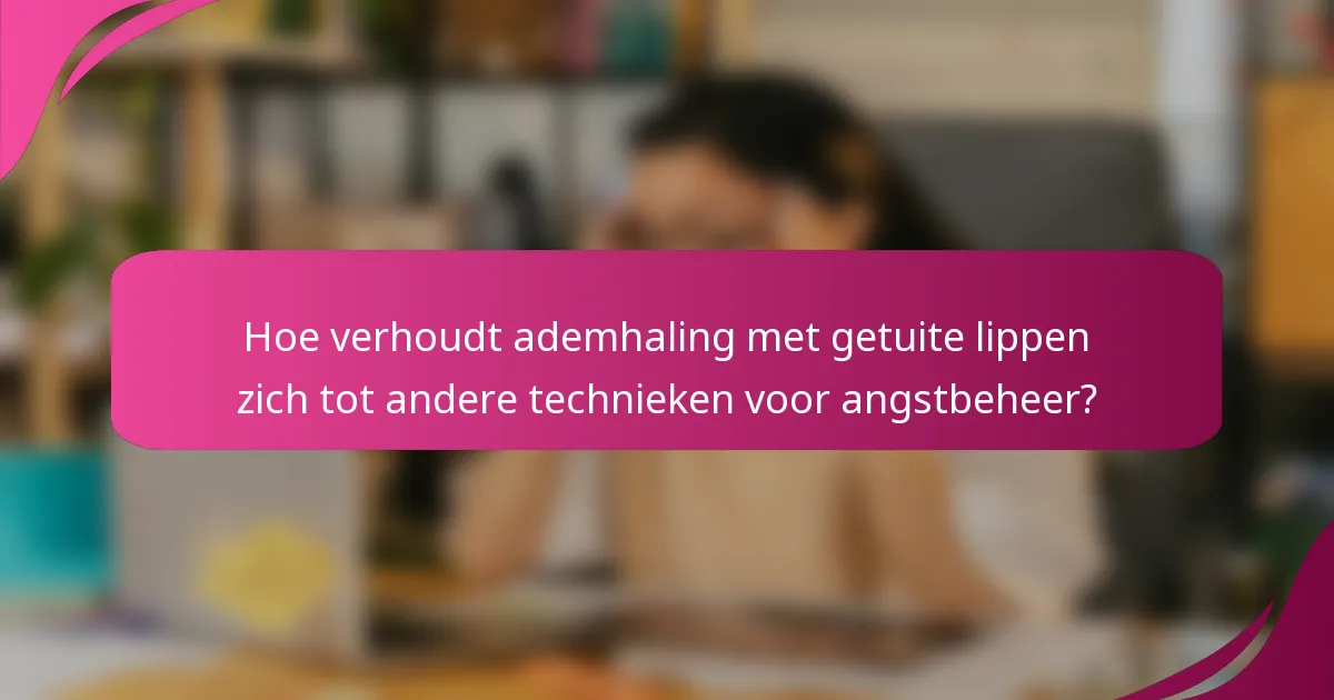 Hoe verhoudt ademhaling met getuite lippen zich tot andere technieken voor angstbeheer?