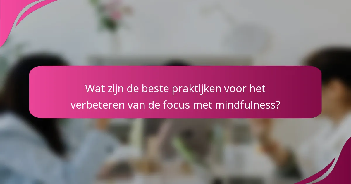 Wat zijn de beste praktijken voor het verbeteren van de focus met mindfulness?