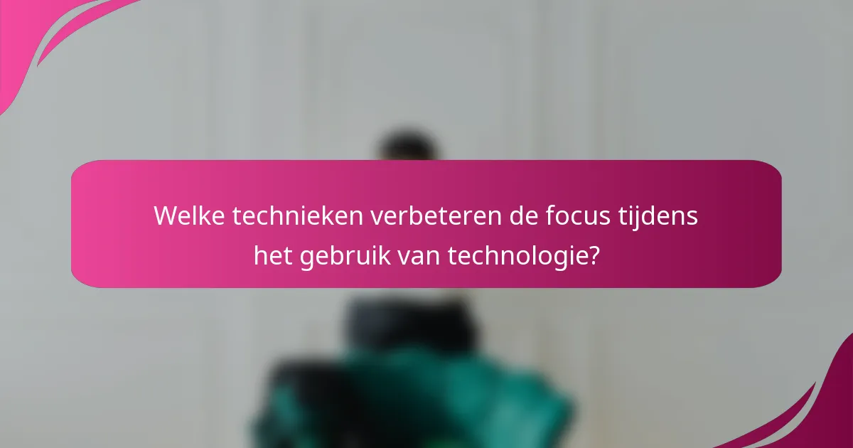 Welke technieken verbeteren de focus tijdens het gebruik van technologie?